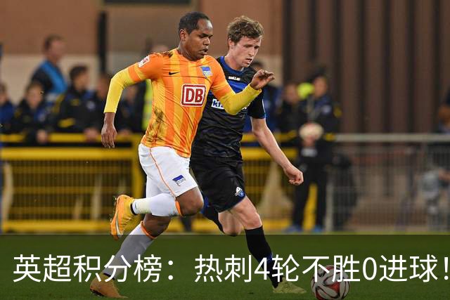 英超积分榜：热刺4轮不胜0进球！两连平获第2分，仅领先降级区1分